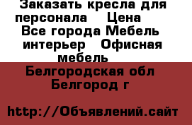 Заказать кресла для персонала  › Цена ­ 1 - Все города Мебель, интерьер » Офисная мебель   . Белгородская обл.,Белгород г.